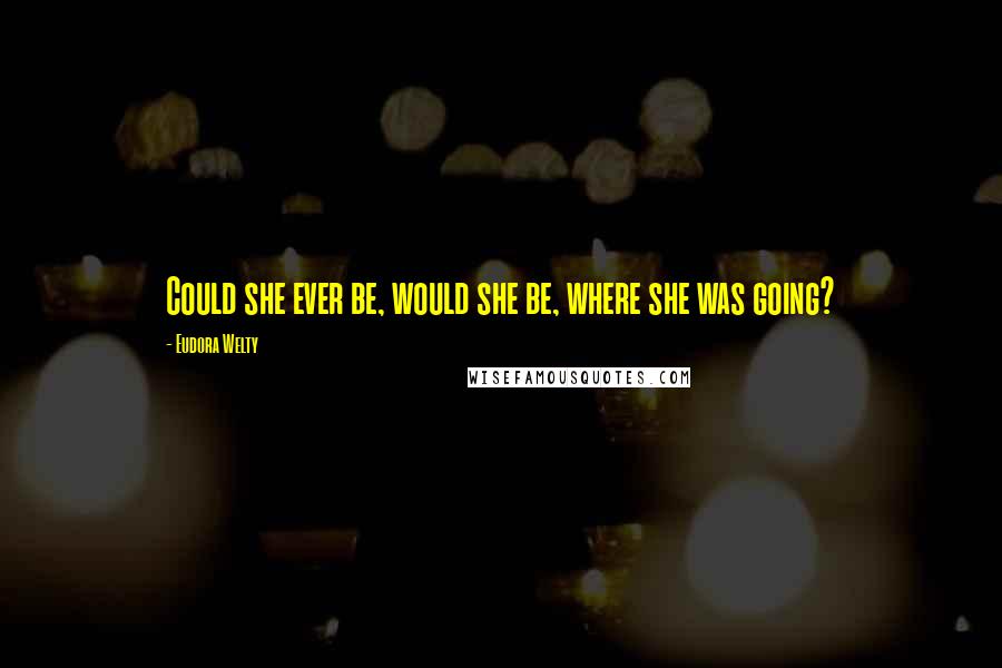 Eudora Welty Quotes: Could she ever be, would she be, where she was going?
