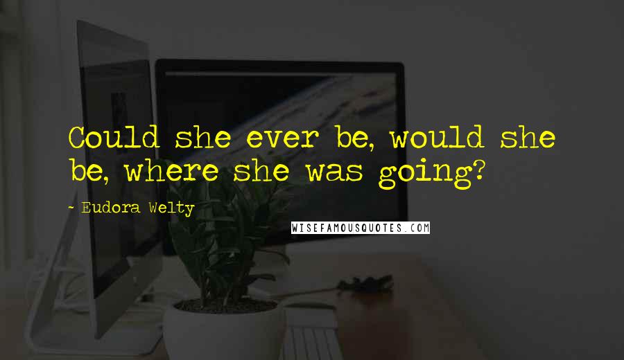 Eudora Welty Quotes: Could she ever be, would she be, where she was going?