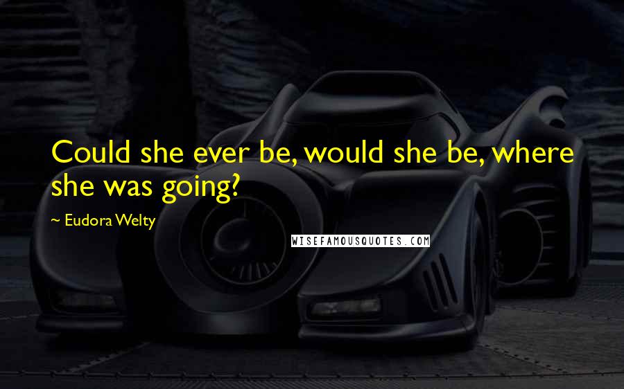 Eudora Welty Quotes: Could she ever be, would she be, where she was going?