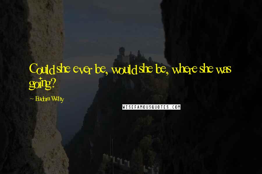 Eudora Welty Quotes: Could she ever be, would she be, where she was going?