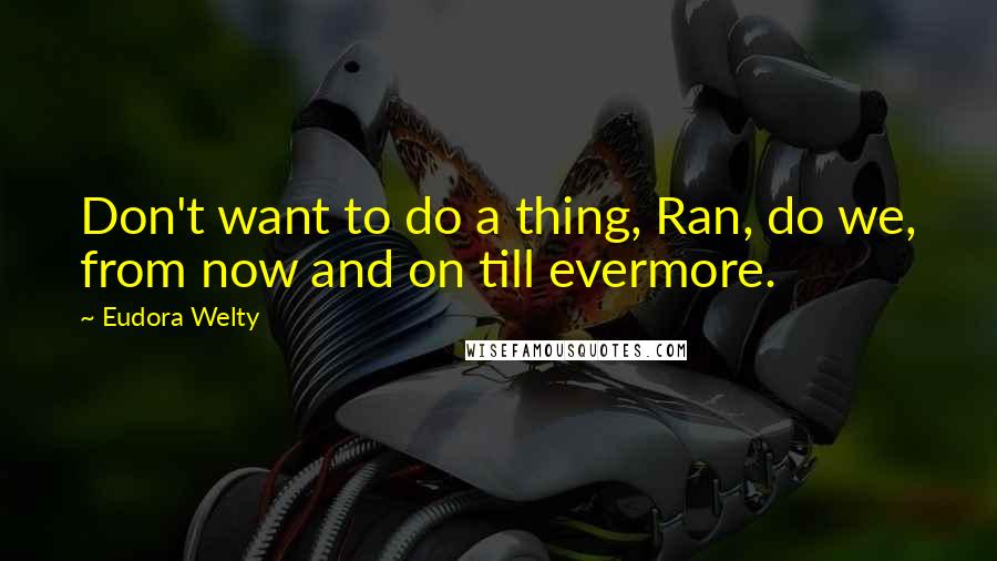 Eudora Welty Quotes: Don't want to do a thing, Ran, do we, from now and on till evermore.