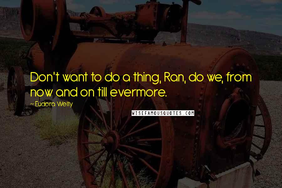 Eudora Welty Quotes: Don't want to do a thing, Ran, do we, from now and on till evermore.