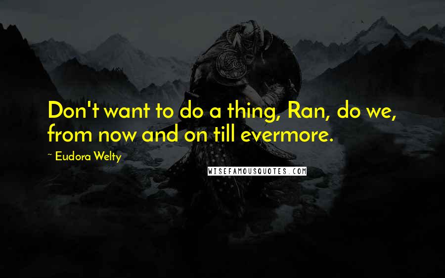 Eudora Welty Quotes: Don't want to do a thing, Ran, do we, from now and on till evermore.
