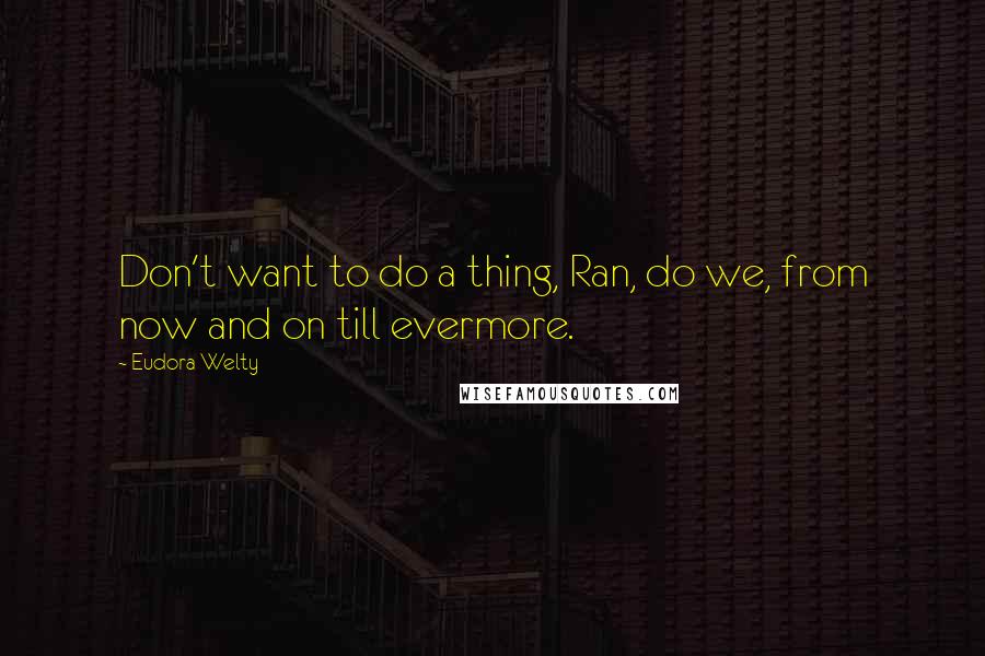 Eudora Welty Quotes: Don't want to do a thing, Ran, do we, from now and on till evermore.