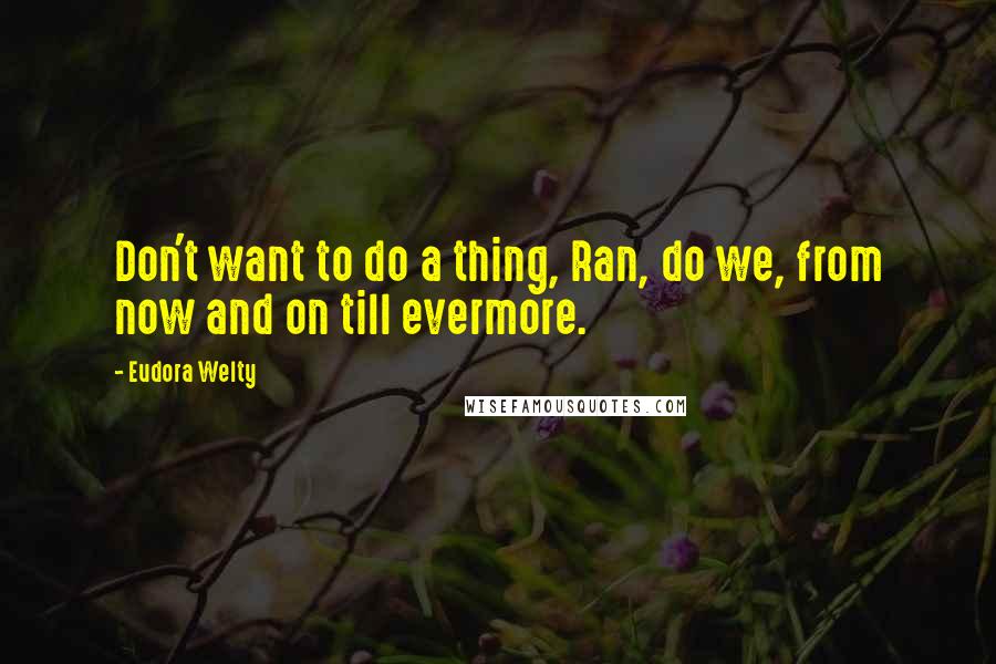 Eudora Welty Quotes: Don't want to do a thing, Ran, do we, from now and on till evermore.