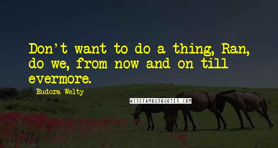 Eudora Welty Quotes: Don't want to do a thing, Ran, do we, from now and on till evermore.