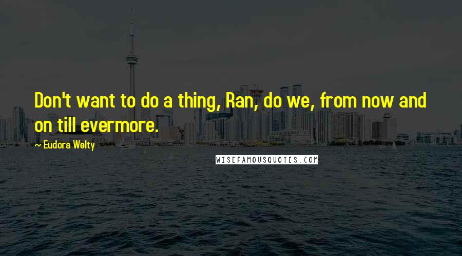 Eudora Welty Quotes: Don't want to do a thing, Ran, do we, from now and on till evermore.