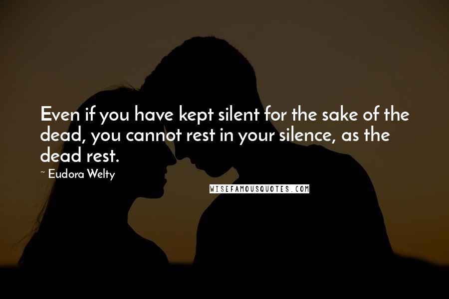 Eudora Welty Quotes: Even if you have kept silent for the sake of the dead, you cannot rest in your silence, as the dead rest.