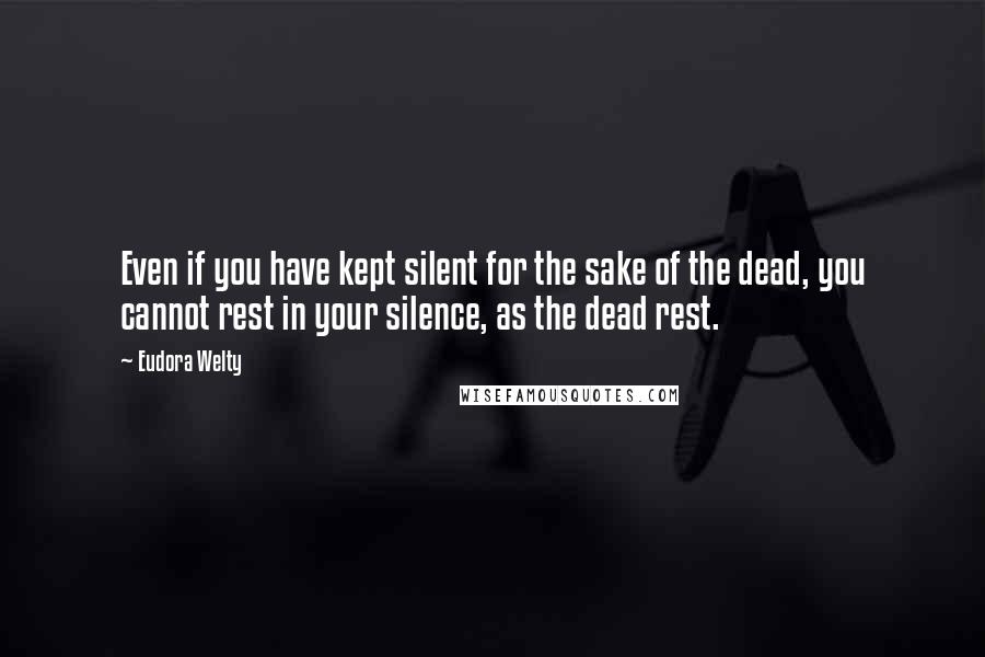 Eudora Welty Quotes: Even if you have kept silent for the sake of the dead, you cannot rest in your silence, as the dead rest.