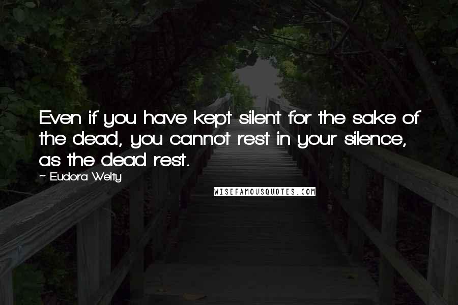 Eudora Welty Quotes: Even if you have kept silent for the sake of the dead, you cannot rest in your silence, as the dead rest.