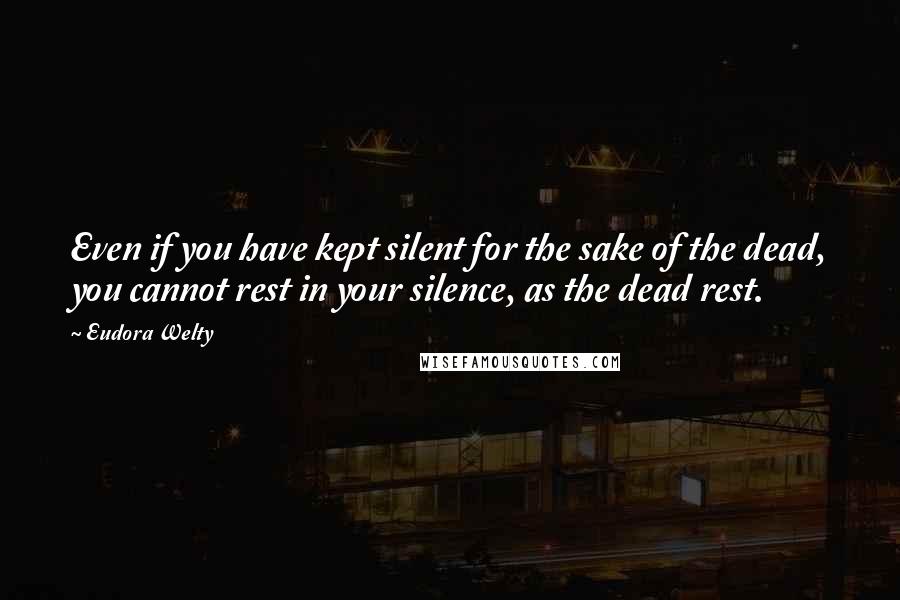 Eudora Welty Quotes: Even if you have kept silent for the sake of the dead, you cannot rest in your silence, as the dead rest.