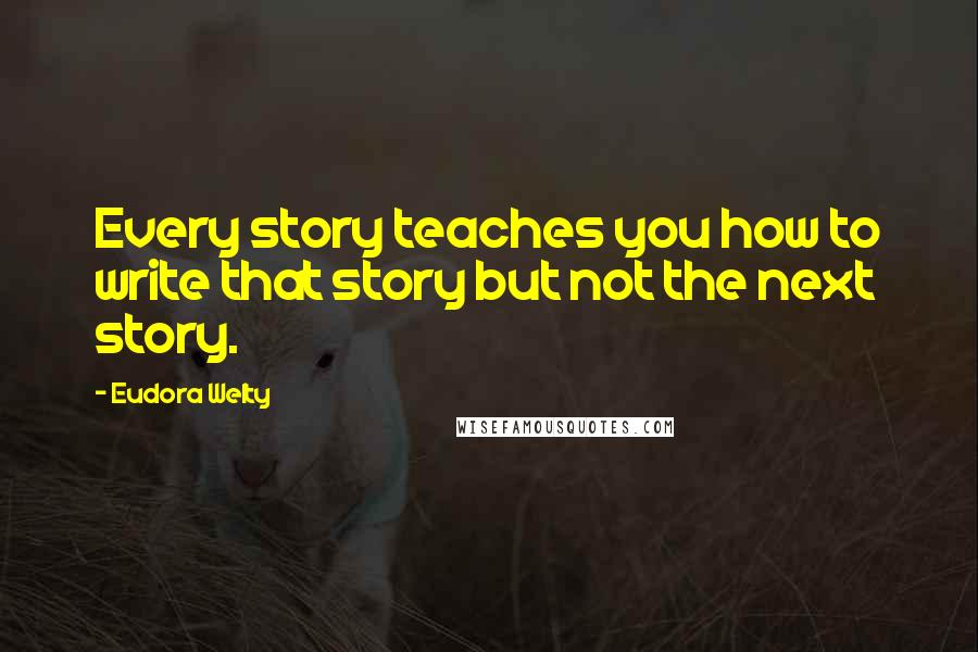 Eudora Welty Quotes: Every story teaches you how to write that story but not the next story.