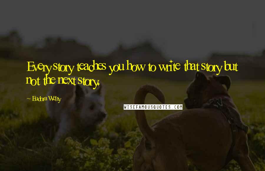 Eudora Welty Quotes: Every story teaches you how to write that story but not the next story.