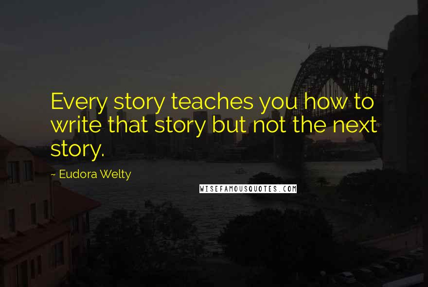 Eudora Welty Quotes: Every story teaches you how to write that story but not the next story.