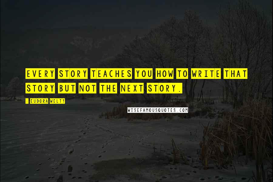 Eudora Welty Quotes: Every story teaches you how to write that story but not the next story.