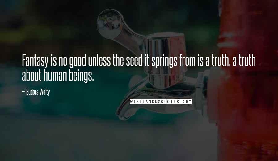 Eudora Welty Quotes: Fantasy is no good unless the seed it springs from is a truth, a truth about human beings.