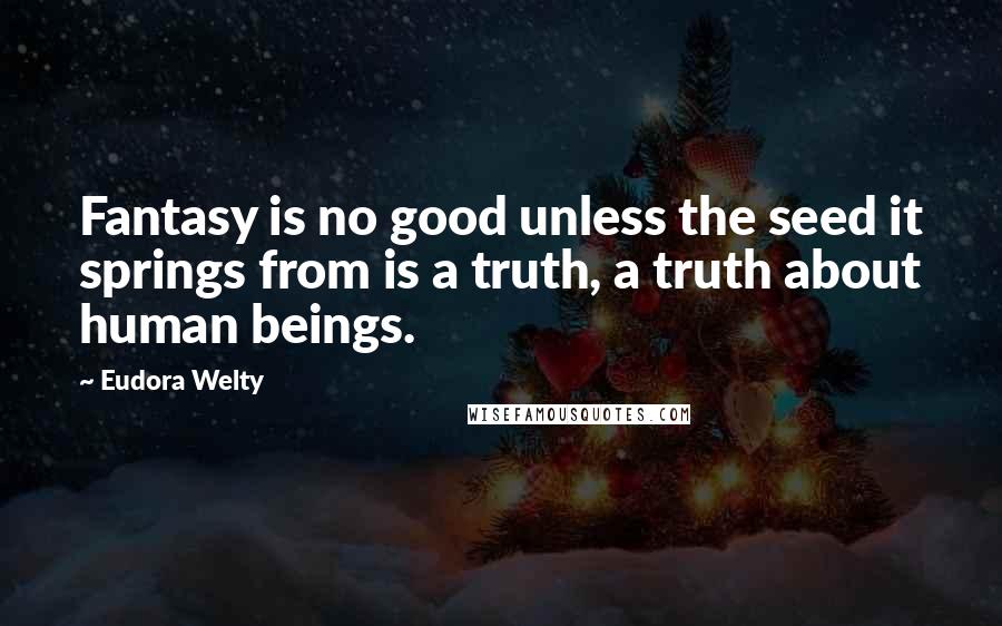 Eudora Welty Quotes: Fantasy is no good unless the seed it springs from is a truth, a truth about human beings.