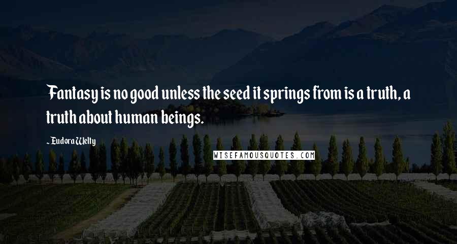 Eudora Welty Quotes: Fantasy is no good unless the seed it springs from is a truth, a truth about human beings.