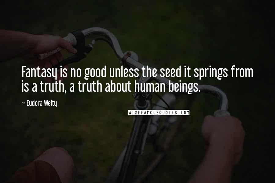 Eudora Welty Quotes: Fantasy is no good unless the seed it springs from is a truth, a truth about human beings.