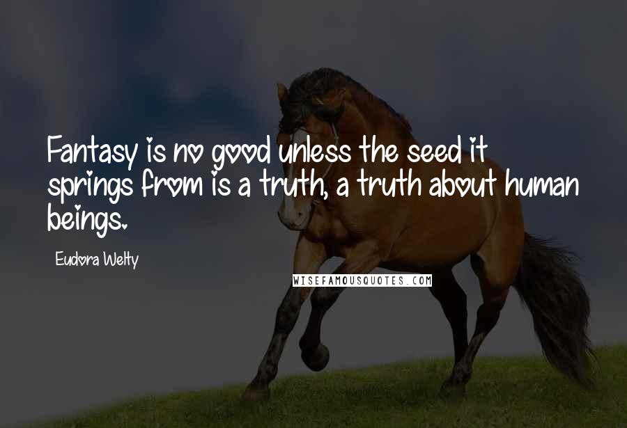 Eudora Welty Quotes: Fantasy is no good unless the seed it springs from is a truth, a truth about human beings.