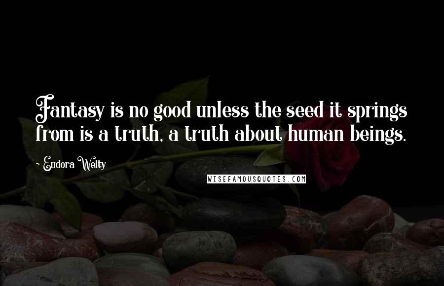Eudora Welty Quotes: Fantasy is no good unless the seed it springs from is a truth, a truth about human beings.