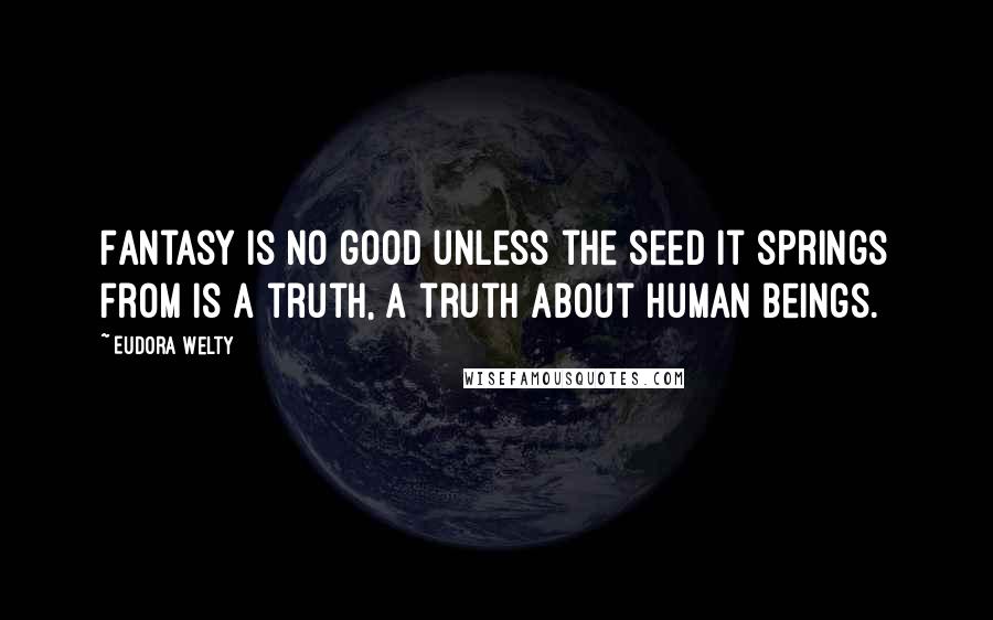 Eudora Welty Quotes: Fantasy is no good unless the seed it springs from is a truth, a truth about human beings.