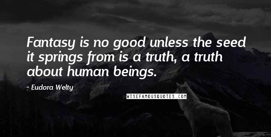 Eudora Welty Quotes: Fantasy is no good unless the seed it springs from is a truth, a truth about human beings.