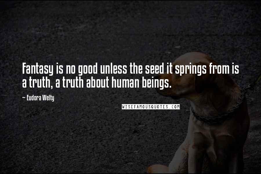 Eudora Welty Quotes: Fantasy is no good unless the seed it springs from is a truth, a truth about human beings.