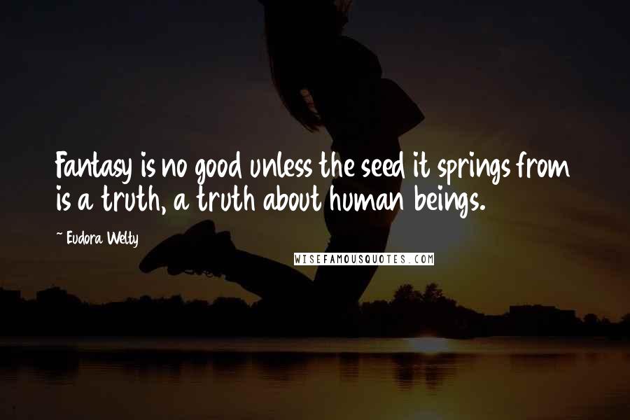 Eudora Welty Quotes: Fantasy is no good unless the seed it springs from is a truth, a truth about human beings.