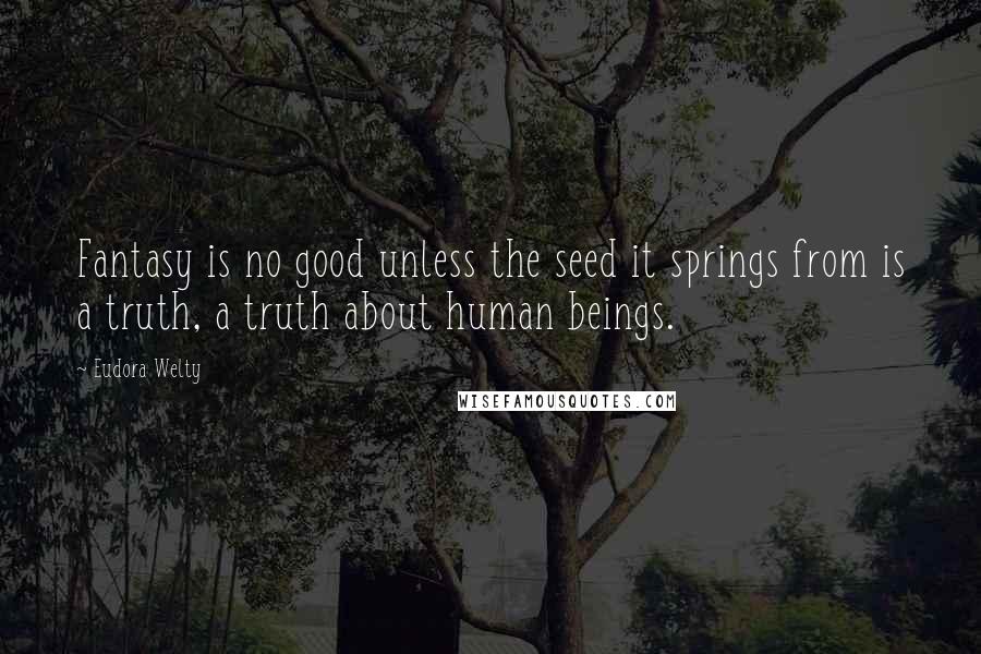 Eudora Welty Quotes: Fantasy is no good unless the seed it springs from is a truth, a truth about human beings.