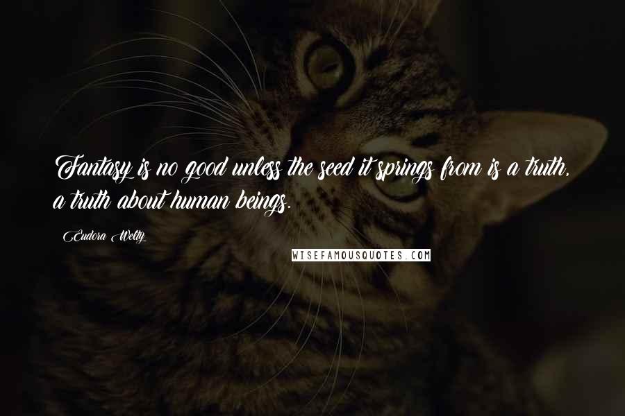 Eudora Welty Quotes: Fantasy is no good unless the seed it springs from is a truth, a truth about human beings.