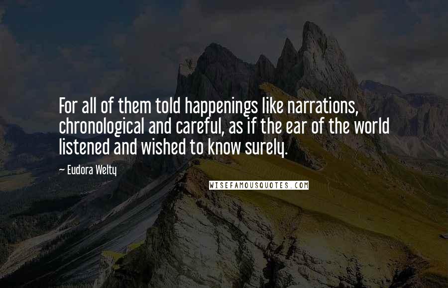 Eudora Welty Quotes: For all of them told happenings like narrations, chronological and careful, as if the ear of the world listened and wished to know surely.