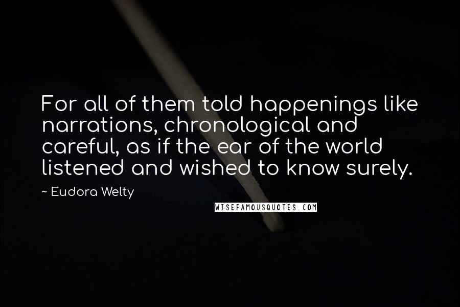 Eudora Welty Quotes: For all of them told happenings like narrations, chronological and careful, as if the ear of the world listened and wished to know surely.