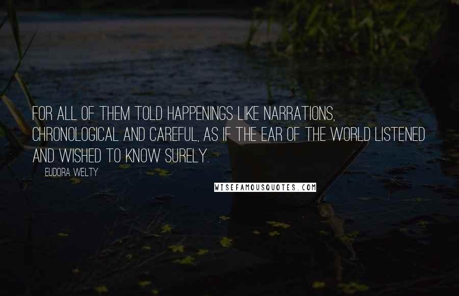 Eudora Welty Quotes: For all of them told happenings like narrations, chronological and careful, as if the ear of the world listened and wished to know surely.