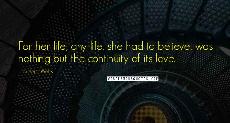 Eudora Welty Quotes: For her life, any life, she had to believe, was nothing but the continuity of its love.