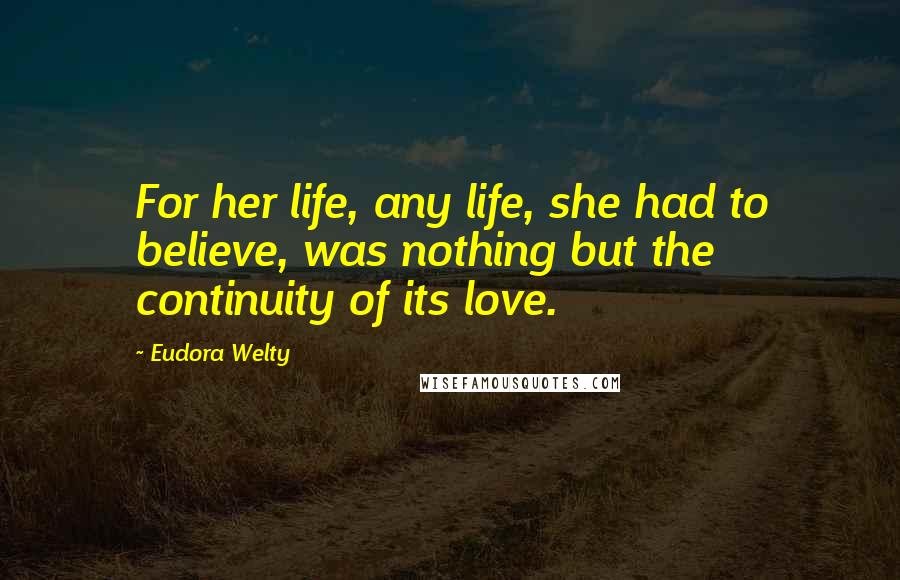 Eudora Welty Quotes: For her life, any life, she had to believe, was nothing but the continuity of its love.