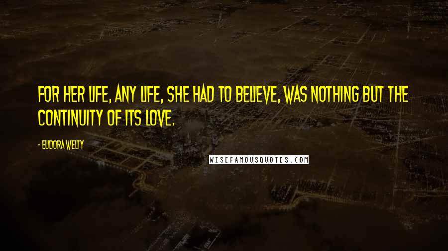 Eudora Welty Quotes: For her life, any life, she had to believe, was nothing but the continuity of its love.