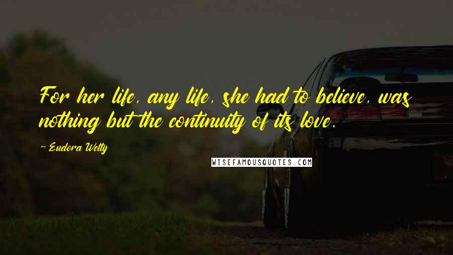 Eudora Welty Quotes: For her life, any life, she had to believe, was nothing but the continuity of its love.
