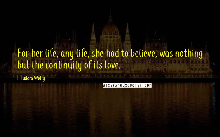 Eudora Welty Quotes: For her life, any life, she had to believe, was nothing but the continuity of its love.