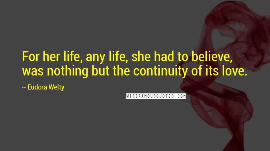 Eudora Welty Quotes: For her life, any life, she had to believe, was nothing but the continuity of its love.
