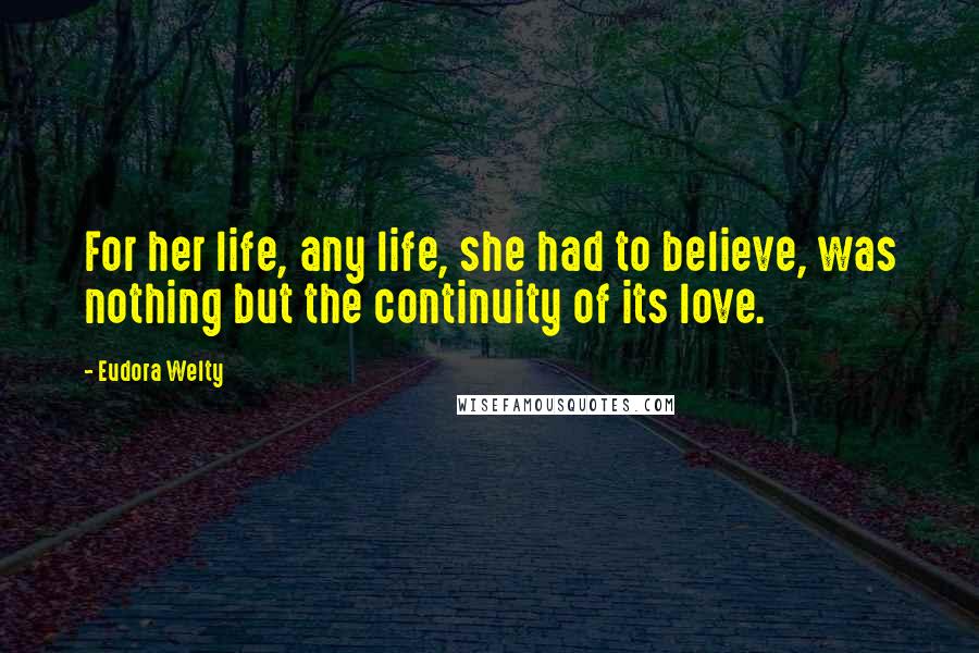 Eudora Welty Quotes: For her life, any life, she had to believe, was nothing but the continuity of its love.