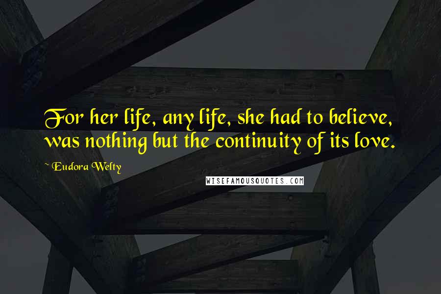 Eudora Welty Quotes: For her life, any life, she had to believe, was nothing but the continuity of its love.