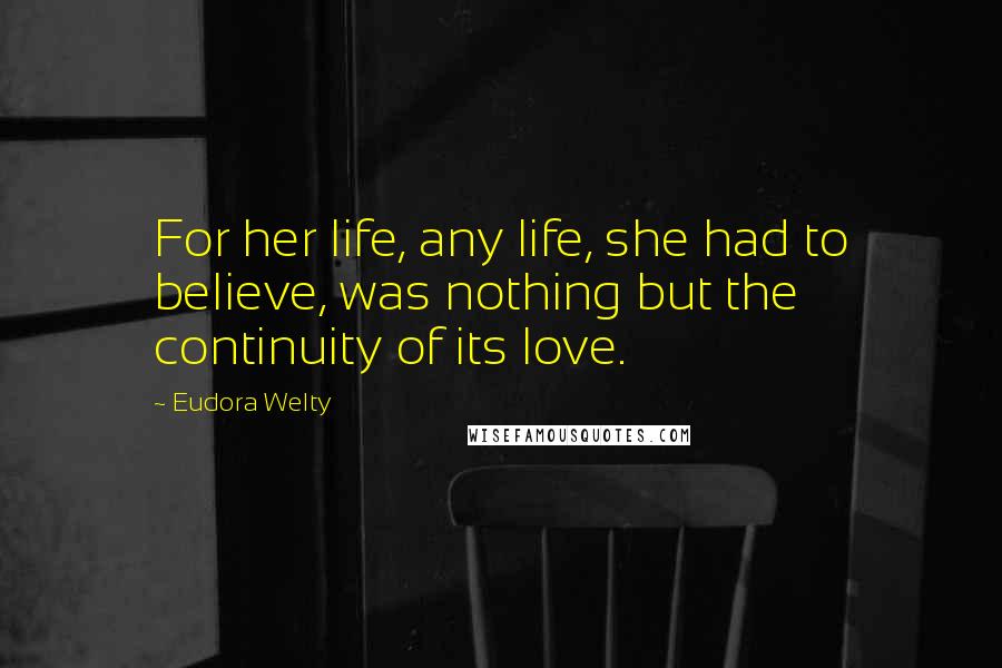 Eudora Welty Quotes: For her life, any life, she had to believe, was nothing but the continuity of its love.