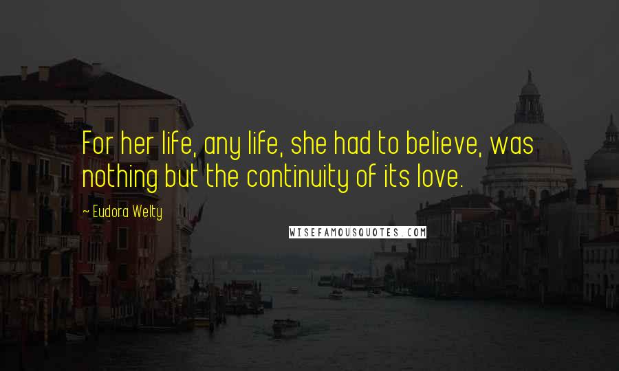 Eudora Welty Quotes: For her life, any life, she had to believe, was nothing but the continuity of its love.