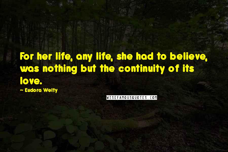 Eudora Welty Quotes: For her life, any life, she had to believe, was nothing but the continuity of its love.