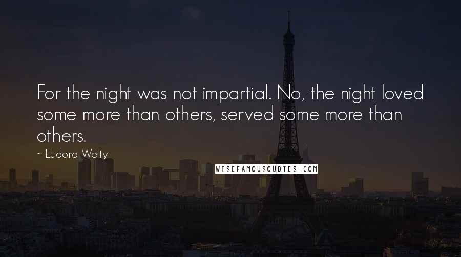 Eudora Welty Quotes: For the night was not impartial. No, the night loved some more than others, served some more than others.