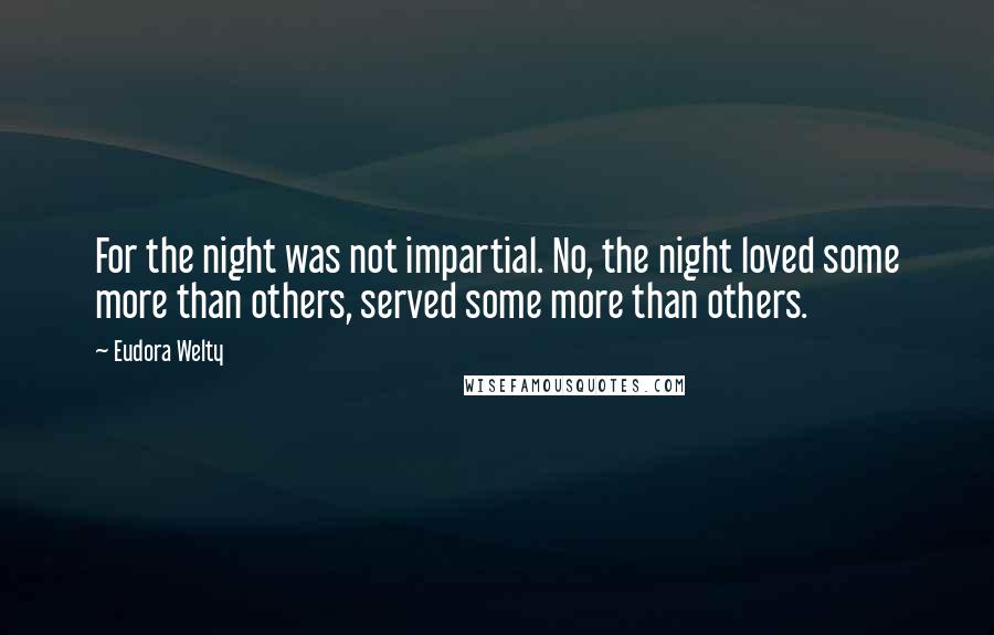 Eudora Welty Quotes: For the night was not impartial. No, the night loved some more than others, served some more than others.