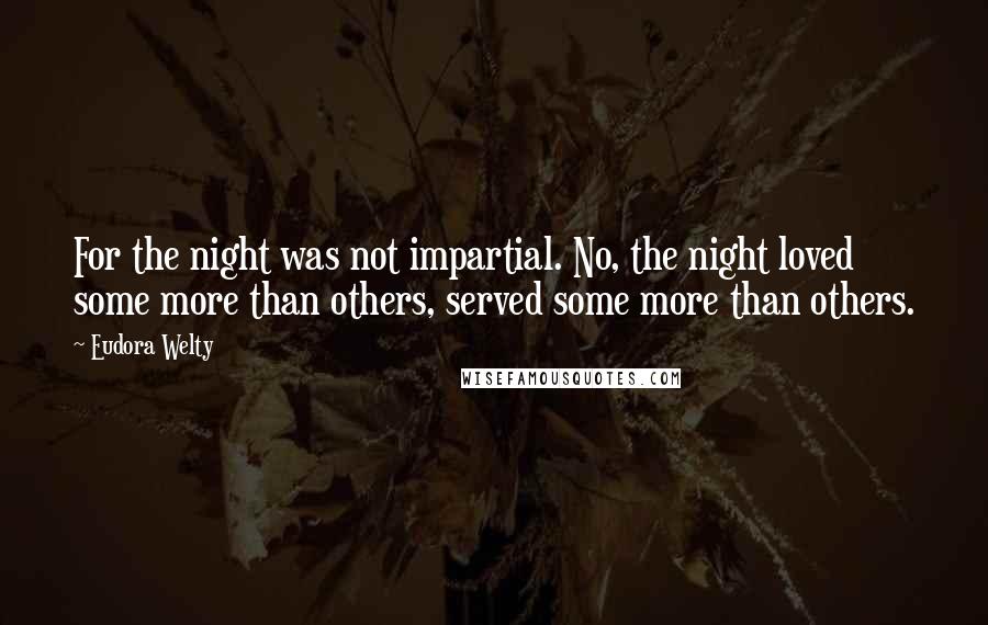 Eudora Welty Quotes: For the night was not impartial. No, the night loved some more than others, served some more than others.