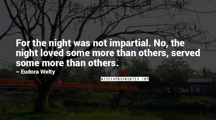 Eudora Welty Quotes: For the night was not impartial. No, the night loved some more than others, served some more than others.