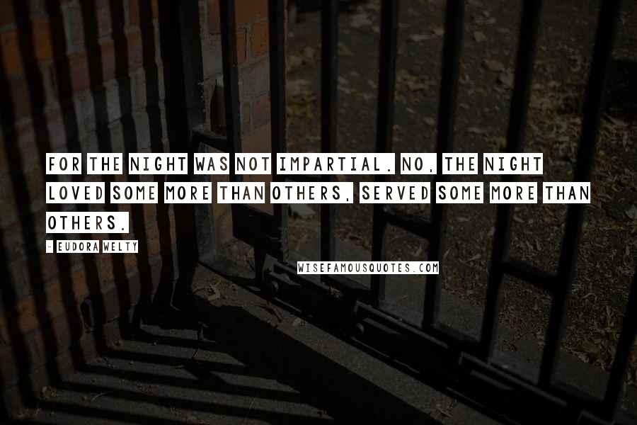 Eudora Welty Quotes: For the night was not impartial. No, the night loved some more than others, served some more than others.